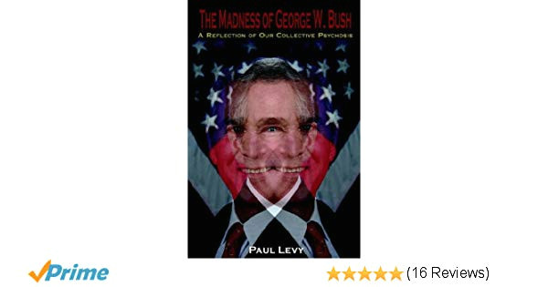 the madness of george w bush a reflection of our collective psychosis paul levy 9781425907440 amazon com books